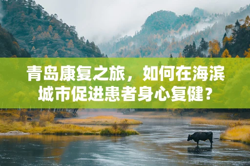 青岛康复之旅，如何在海滨城市促进患者身心复健？