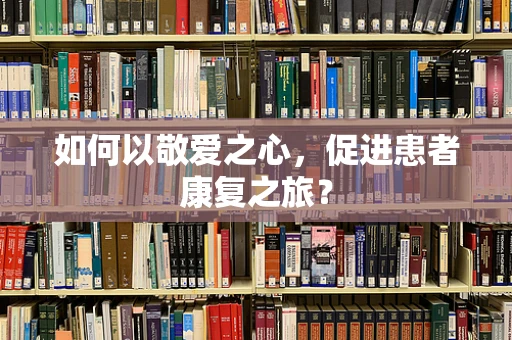 如何以敬爱之心，促进患者康复之旅？