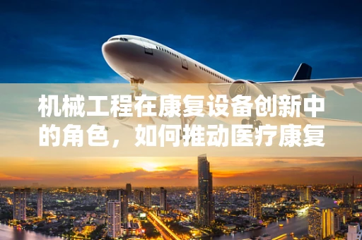 机械工程在康复设备创新中的角色，如何推动医疗康复的未来？
