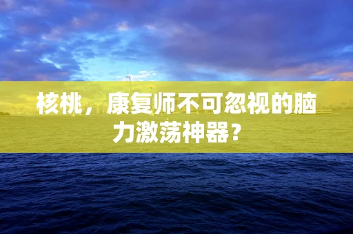 核桃，康复师不可忽视的脑力激荡神器？