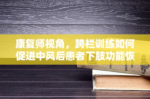 康复师视角，跨栏训练如何促进中风后患者下肢功能恢复？