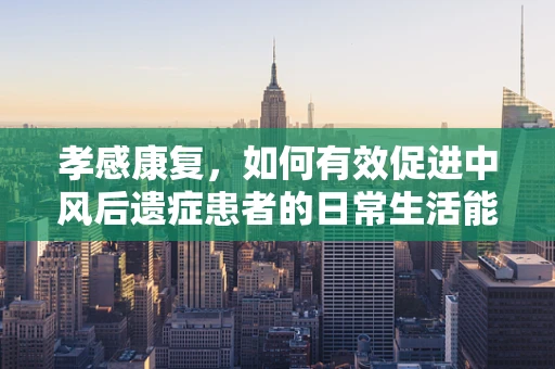 孝感康复，如何有效促进中风后遗症患者的日常生活能力恢复？