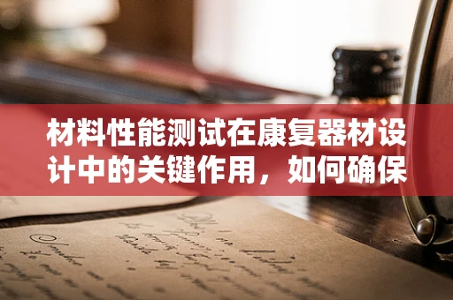 材料性能测试在康复器材设计中的关键作用，如何确保安全与高效？