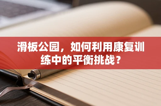 滑板公园，如何利用康复训练中的平衡挑战？