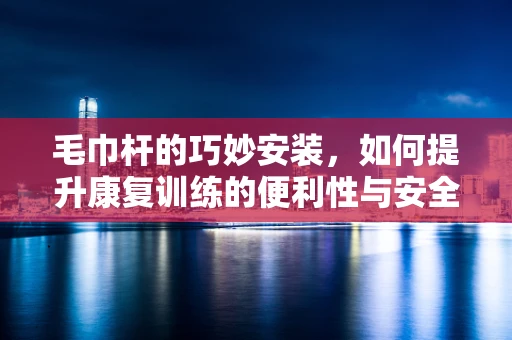 毛巾杆的巧妙安装，如何提升康复训练的便利性与安全性？