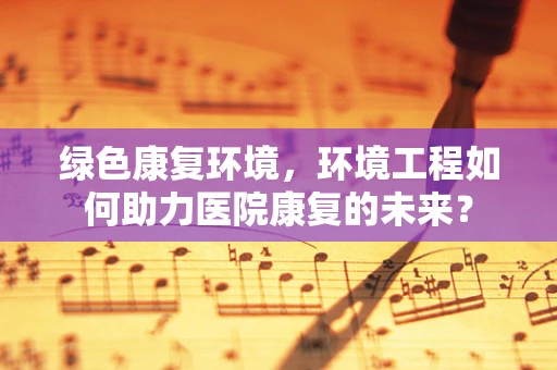 绿色康复环境，环境工程如何助力医院康复的未来？