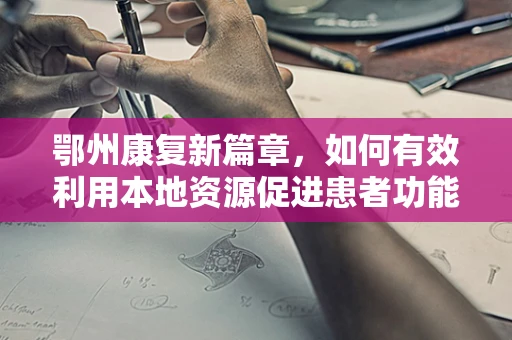 鄂州康复新篇章，如何有效利用本地资源促进患者功能恢复？