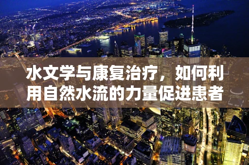 水文学与康复治疗，如何利用自然水流的力量促进患者恢复？