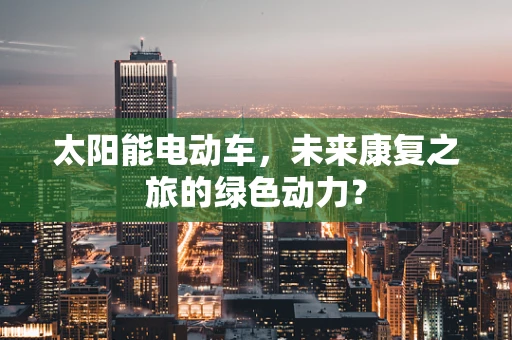 太阳能电动车，未来康复之旅的绿色动力？