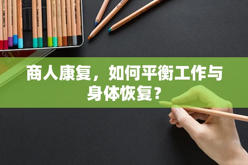 商人康复，如何平衡工作与身体恢复？