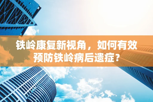 铁岭康复新视角，如何有效预防铁岭病后遗症？