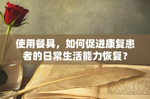使用餐具，如何促进康复患者的日常生活能力恢复？