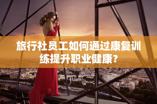 旅行社员工如何通过康复训练提升职业健康？
