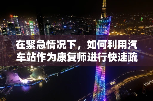 在紧急情况下，如何利用汽车站作为康复师进行快速疏散与急救？
