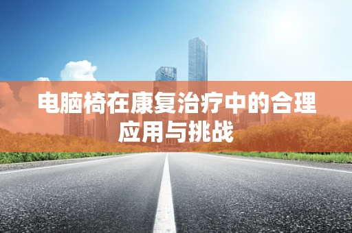 电脑椅在康复治疗中的合理应用与挑战