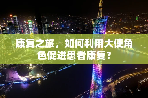 康复之旅，如何利用大使角色促进患者康复？