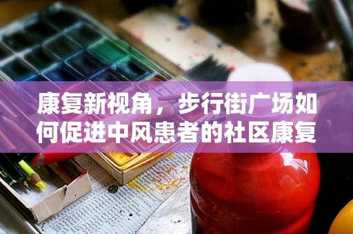 康复新视角，步行街广场如何促进中风患者的社区康复？