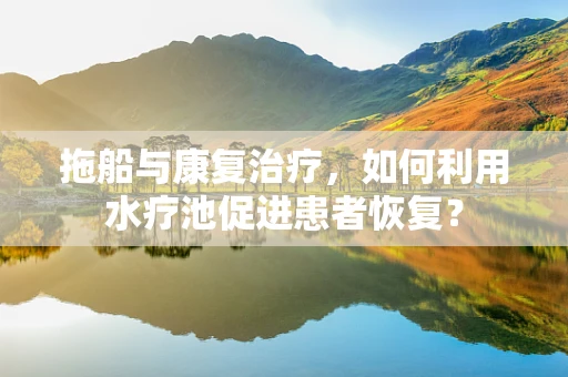 拖船与康复治疗，如何利用水疗池促进患者恢复？