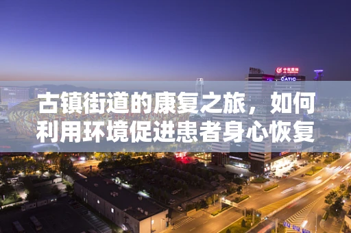 古镇街道的康复之旅，如何利用环境促进患者身心恢复？