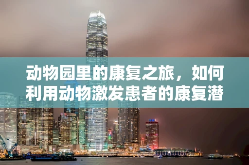 动物园里的康复之旅，如何利用动物激发患者的康复潜能？