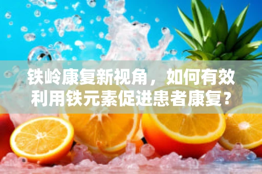 铁岭康复新视角，如何有效利用铁元素促进患者康复？
