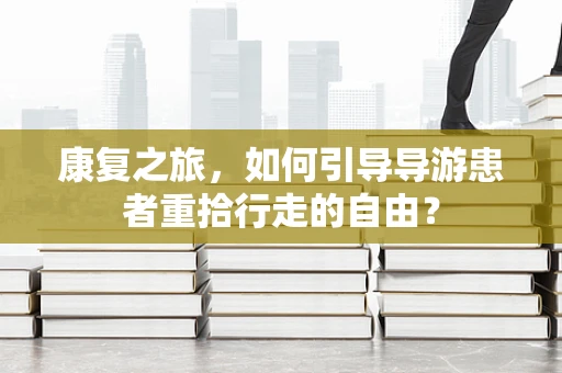 康复之旅，如何引导导游患者重拾行走的自由？