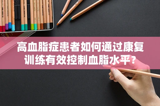 高血脂症患者如何通过康复训练有效控制血脂水平？