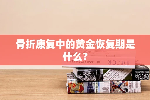 骨折康复中的黄金恢复期是什么？