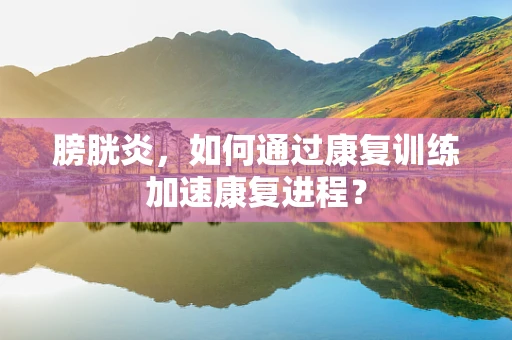膀胱炎，如何通过康复训练加速康复进程？