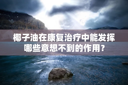 椰子油在康复治疗中能发挥哪些意想不到的作用？