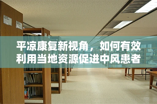 平凉康复新视角，如何有效利用当地资源促进中风患者社区康复？