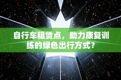 自行车租赁点，助力康复训练的绿色出行方式？