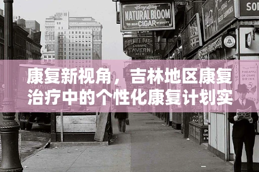 康复新视角，吉林地区康复治疗中的个性化康复计划实践与挑战