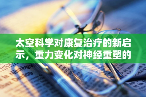 太空科学对康复治疗的新启示，重力变化对神经重塑的影响？
