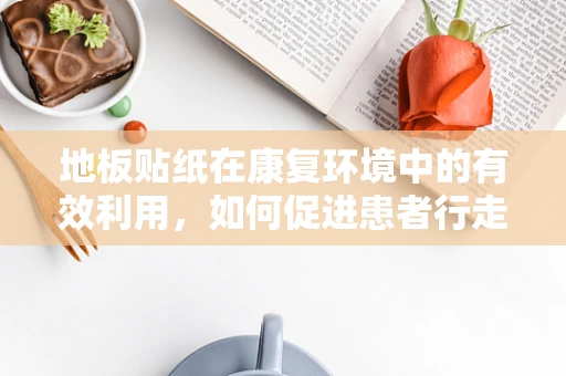 地板贴纸在康复环境中的有效利用，如何促进患者行走安全与康复？