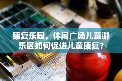康复乐园，休闲广场儿童游乐区如何促进儿童康复？