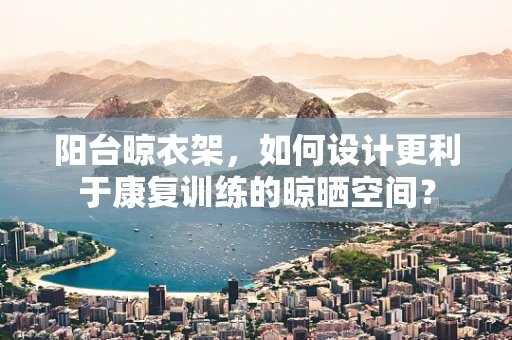 阳台晾衣架，如何设计更利于康复训练的晾晒空间？
