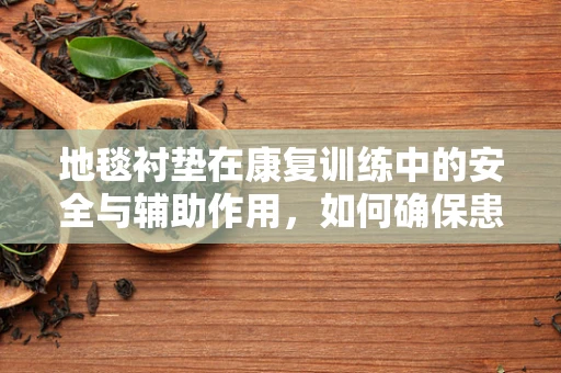 地毯衬垫在康复训练中的安全与辅助作用，如何确保患者安全？