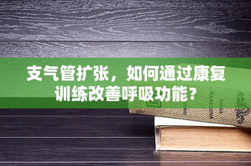 支气管扩张，如何通过康复训练改善呼吸功能？