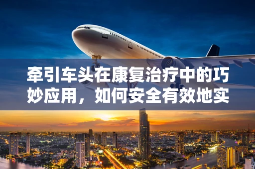 牵引车头在康复治疗中的巧妙应用，如何安全有效地实施？