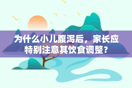 为什么小儿腹泻后，家长应特别注意其饮食调整？
