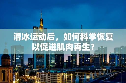 滑冰运动后，如何科学恢复以促进肌肉再生？