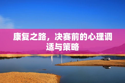 康复之路，决赛前的心理调适与策略