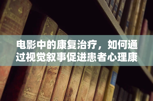 电影中的康复治疗，如何通过视觉叙事促进患者心理康复？