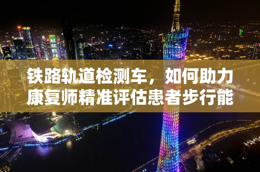 铁路轨道检测车，如何助力康复师精准评估患者步行能力？