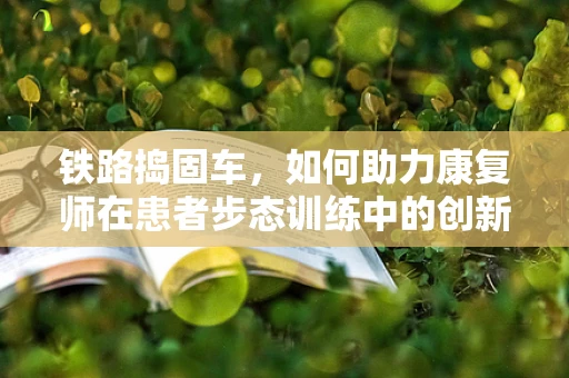 铁路捣固车，如何助力康复师在患者步态训练中的创新应用？