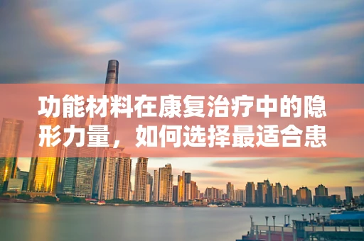 功能材料在康复治疗中的隐形力量，如何选择最适合患者的辅助器具材料？