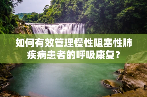 如何有效管理慢性阻塞性肺疾病患者的呼吸康复？