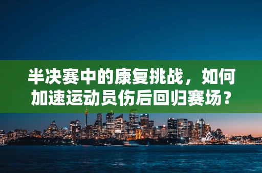 半决赛中的康复挑战，如何加速运动员伤后回归赛场？