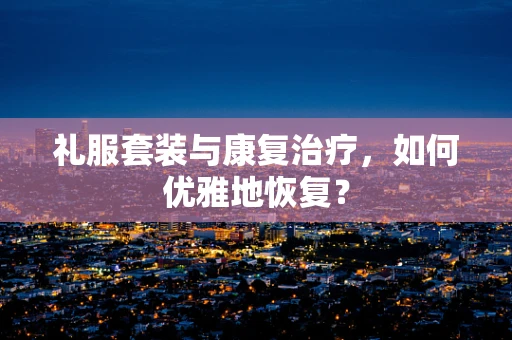 礼服套装与康复治疗，如何优雅地恢复？